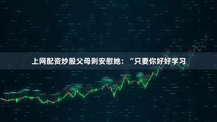 上网配资炒股父母则安慰她：“只要你好好学习
