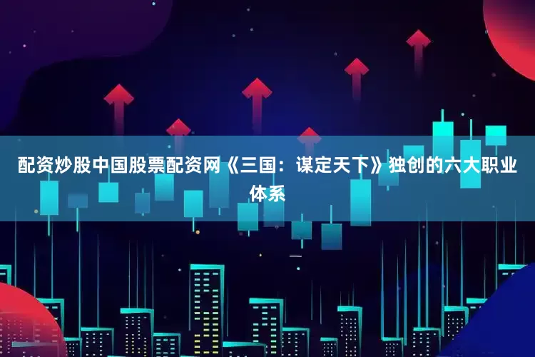 配资炒股中国股票配资网《三国：谋定天下》独创的六大职业体系
