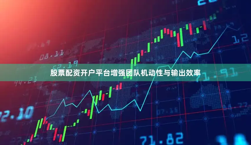 股票配资开户平台增强团队机动性与输出效率