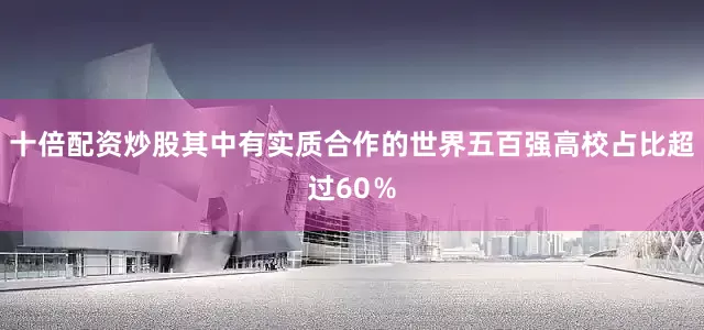 十倍配资炒股其中有实质合作的世界五百强高校占比超过60％
