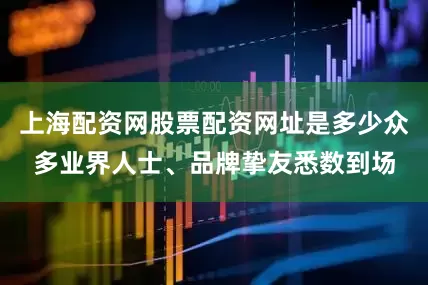 上海配资网股票配资网址是多少众多业界人士、品牌挚友悉数到场