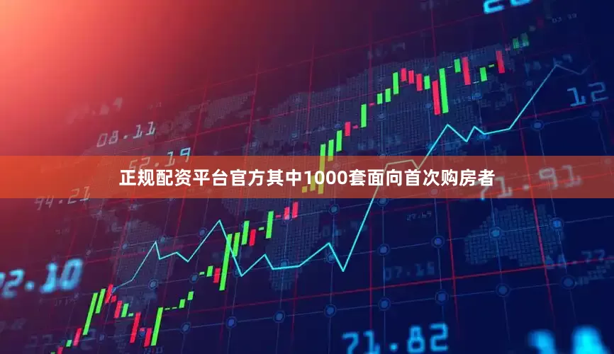 正规配资平台官方其中1000套面向首次购房者