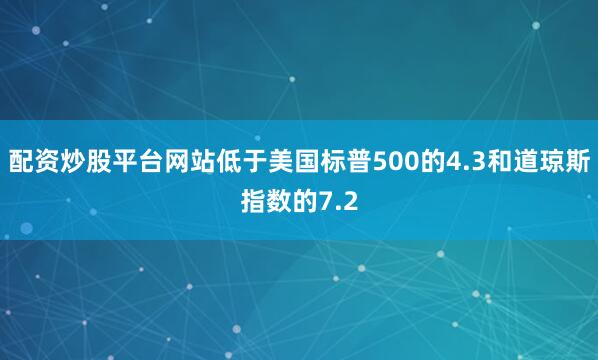 配资炒股平台网站低于美国标普500的4.3和道琼斯指数的7.2