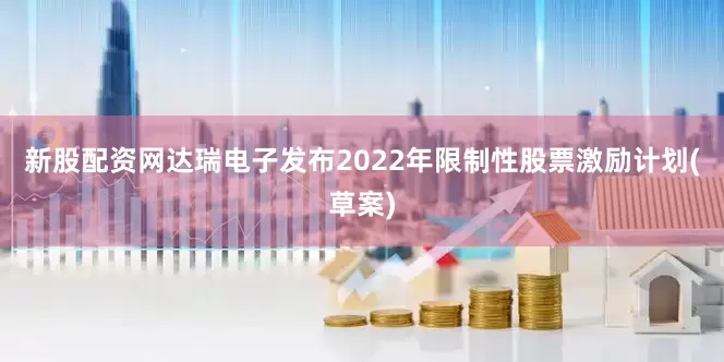 新股配资网达瑞电子发布2022年限制性股票激励计划(草案)