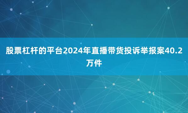 股票杠杆的平台2024年直播带货投诉举报案40.2万件