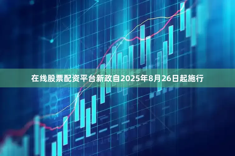 在线股票配资平台新政自2025年8月26日起施行