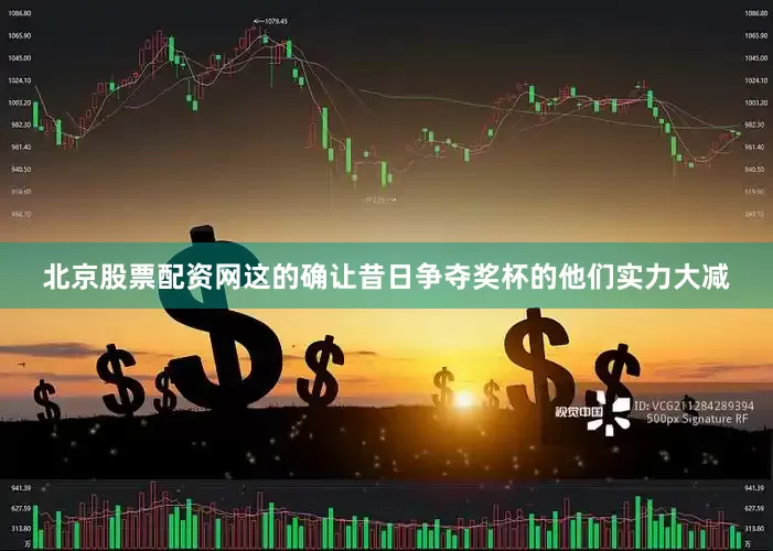 北京股票配资网这的确让昔日争夺奖杯的他们实力大减