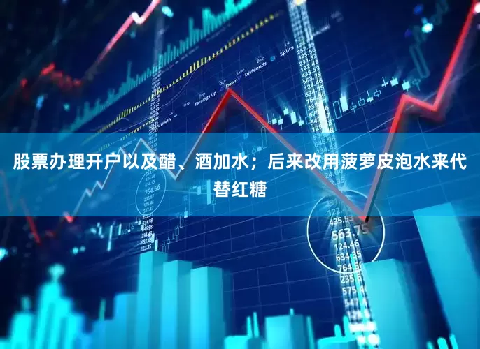 股票办理开户以及醋、酒加水；后来改用菠萝皮泡水来代替红糖