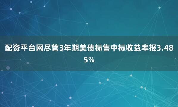 配资平台网　　尽管3年期美债标售中标收益率报3.485%