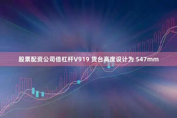 股票配资公司倍杠杆V919 货台高度设计为 547mm
