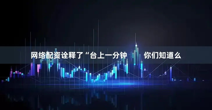 网络配资诠释了“台上一分钟        你们知道么