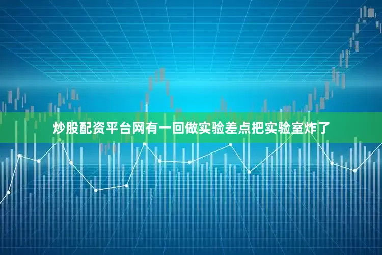 炒股配资平台网有一回做实验差点把实验室炸了