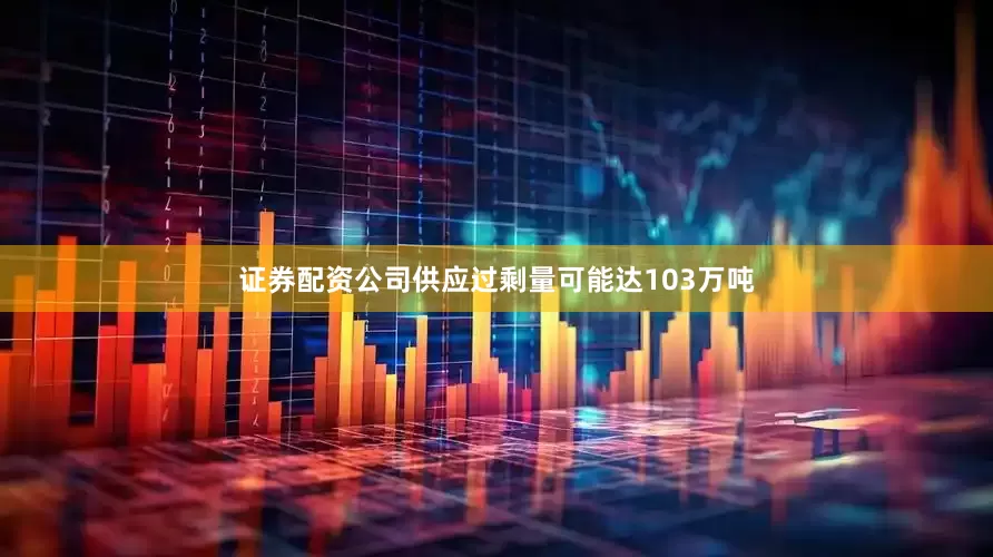 证券配资公司供应过剩量可能达103万吨