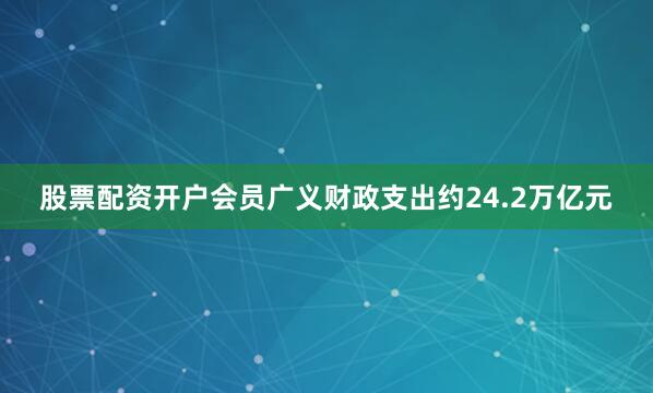 股票配资开户会员广义财政支出约24.2万亿元