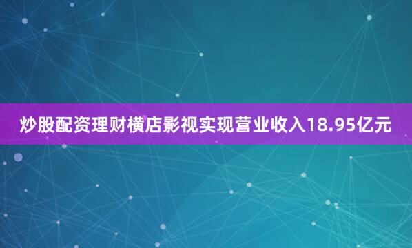炒股配资理财横店影视实现营业收入18.95亿元