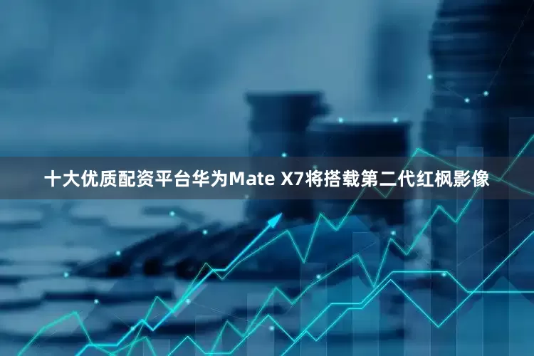 十大优质配资平台华为Mate X7将搭载第二代红枫影像