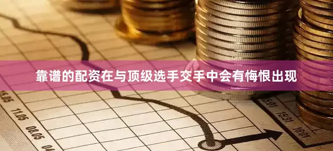 靠谱的配资在与顶级选手交手中会有悔恨出现