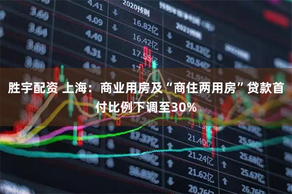 胜宇配资 上海：商业用房及“商住两用房”贷款首付比例下调至30%