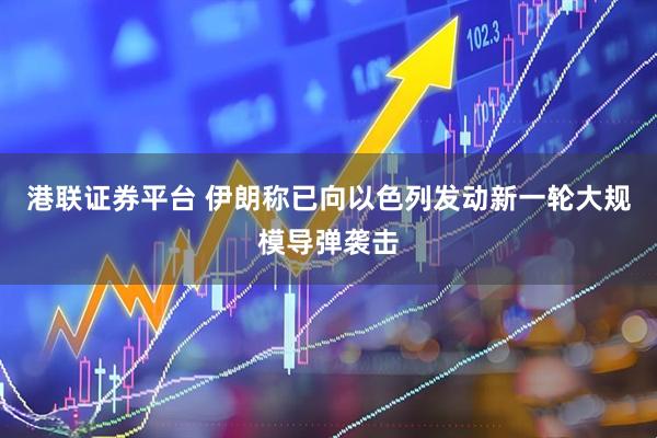 港联证券平台 伊朗称已向以色列发动新一轮大规模导弹袭击