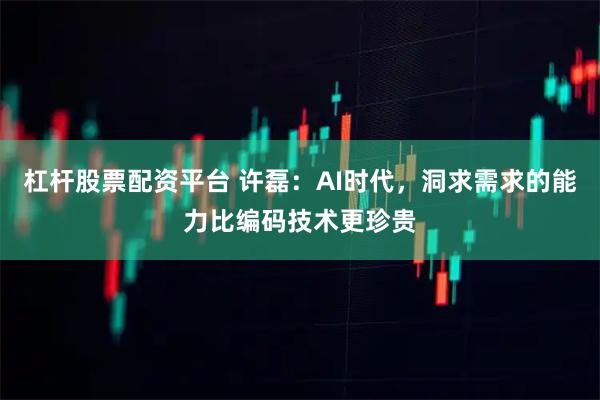 杠杆股票配资平台 许磊：AI时代，洞求需求的能力比编码技术更珍贵