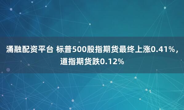 涌融配资平台 标普500股指期货最终上涨0.41%，道指期货跌0.12%