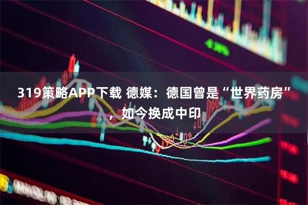 319策略APP下载 德媒：德国曾是“世界药房”，如今换成中印