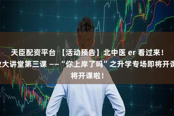 天臣配资平台 【活动预告】北中医 er 看过来!就业大讲堂第三课 ——“你上岸了吗”之升学专场即将开课啦!