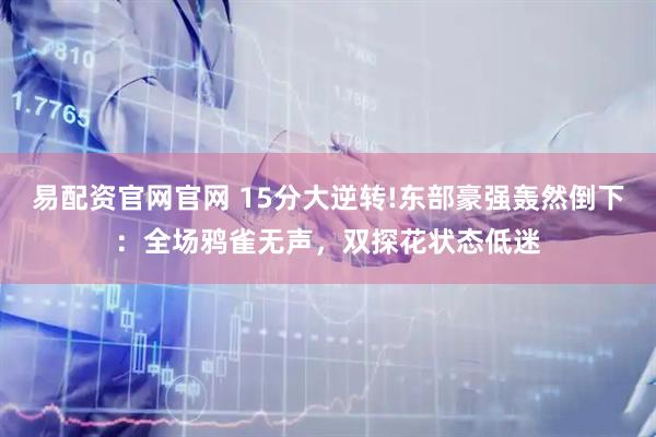 易配资官网官网 15分大逆转!东部豪强轰然倒下:全场鸦雀无声,双探花状态低迷