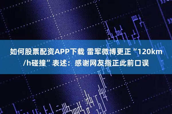 如何股票配资APP下载 雷军微博更正“120km/h碰撞”表述:感谢网友指正此前口误