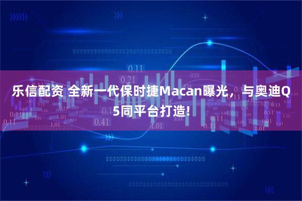 乐信配资 全新一代保时捷Macan曝光,与奥迪Q5同平台打造!