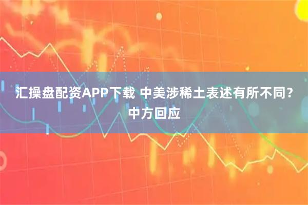 汇操盘配资APP下载 中美涉稀土表述有所不同?中方回应