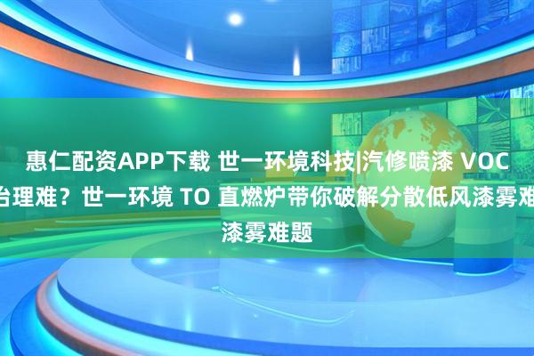 惠仁配资APP下载 世一环境科技|汽修喷漆 VOCs 治理难？世一环境 TO 直燃炉带你破解分散低风漆雾难题