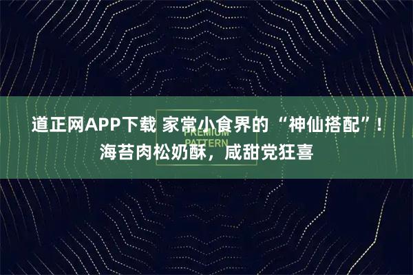 道正网APP下载 家常小食界的 “神仙搭配”！海苔肉松奶酥，咸甜党狂喜