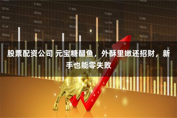 股票配资公司 元宝糖醋鱼，外酥里嫩还招财，新手也能零失败