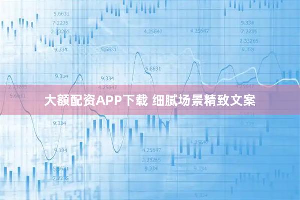 大额配资APP下载 细腻场景精致文案