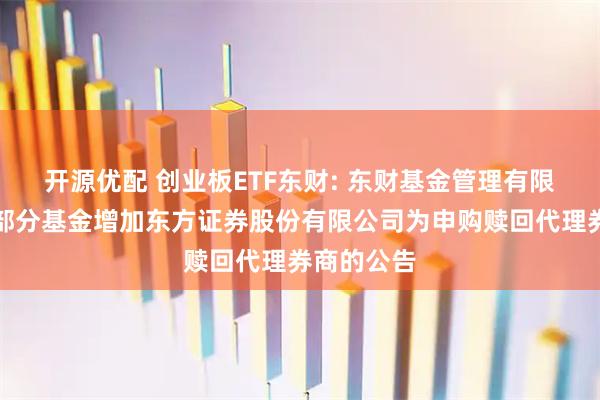 开源优配 创业板ETF东财: 东财基金管理有限公司旗下部分基金增加东方证券股份有限公司为申购赎回代理券商的公告