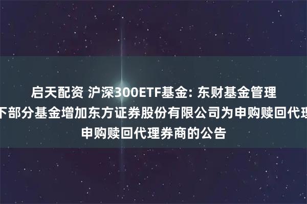 启天配资 沪深300ETF基金: 东财基金管理有限公司旗下部分基金增加东方证券股份有限公司为申购赎回代理券商的公告