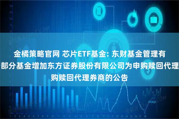 金橘策略官网 芯片ETF基金: 东财基金管理有限公司旗下部分基金增加东方证券股份有限公司为申购赎回代理券商的公告