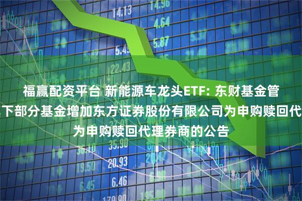 福赢配资平台 新能源车龙头ETF: 东财基金管理有限公司旗下部分基金增加东方证券股份有限公司为申购赎回代理券商的公告