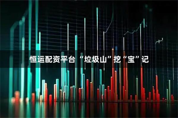 恒运配资平台 “垃圾山”挖“宝”记