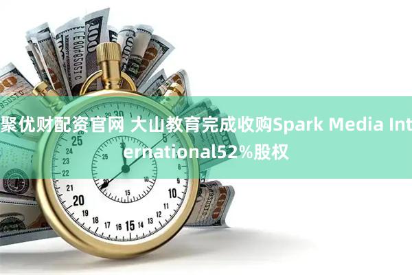 聚优财配资官网 大山教育完成收购Spark Media International52%股权