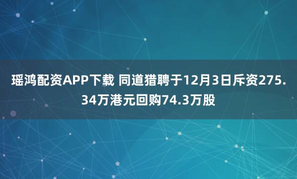 瑶鸿配资APP下载 同道猎聘于12月3日斥资275.34万港元回购74.3万股