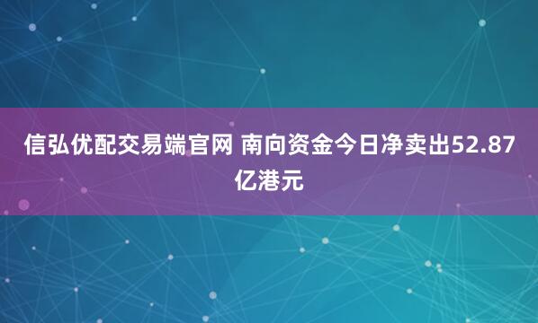 信弘优配交易端官网 南向资金今日净卖出52.87亿港元