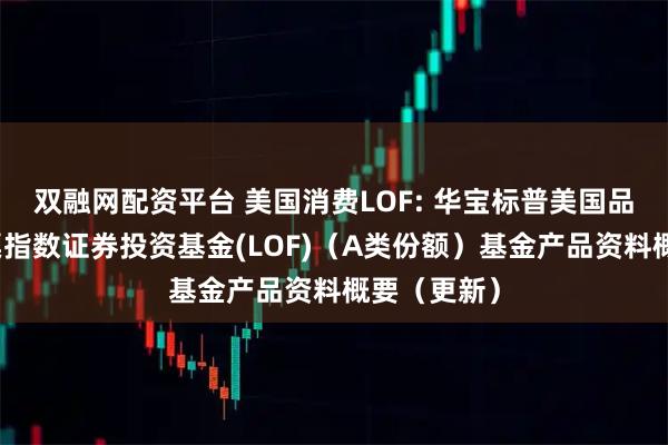 双融网配资平台 美国消费LOF: 华宝标普美国品质消费股票指数证券投资基金(LOF)(A类份额)基金产品资料概要(更新)