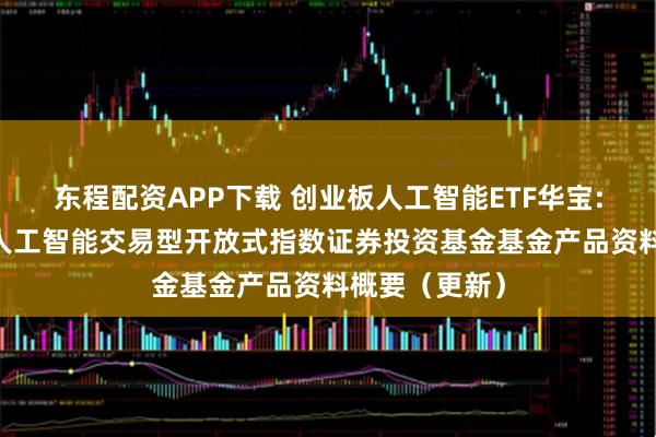 东程配资APP下载 创业板人工智能ETF华宝: 华宝创业板人工智能交易型开放式指数证券投资基金基金产品资料概要(更新)