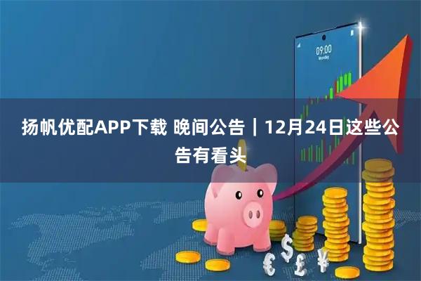 扬帆优配APP下载 晚间公告|12月24日这些公告有看头