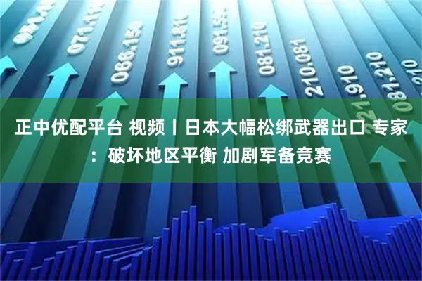 正中优配平台 视频丨日本大幅松绑武器出口 专家：破坏地区平衡 加剧军备竞赛