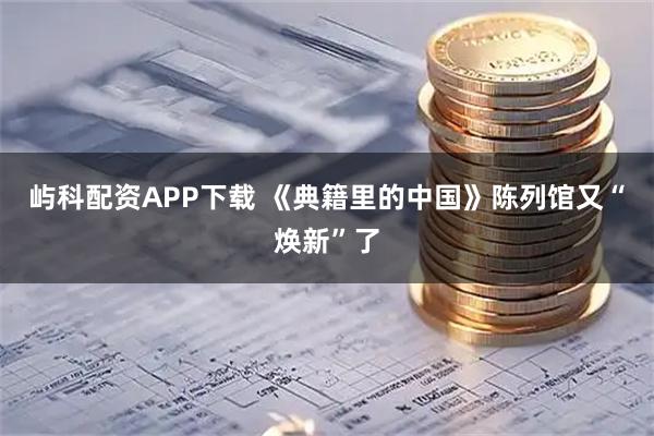 屿科配资APP下载 《典籍里的中国》陈列馆又“焕新”了