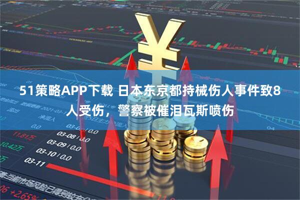 51策略APP下载 日本东京都持械伤人事件致8人受伤，警察被催泪瓦斯喷伤