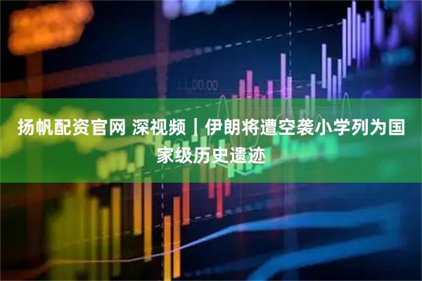 扬帆配资官网 深视频｜伊朗将遭空袭小学列为国家级历史遗迹